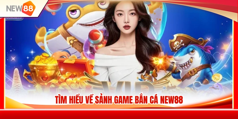 Bắn Cá NEW88 1 Vài nét nổi bật của sảnh bắn cá NEW88