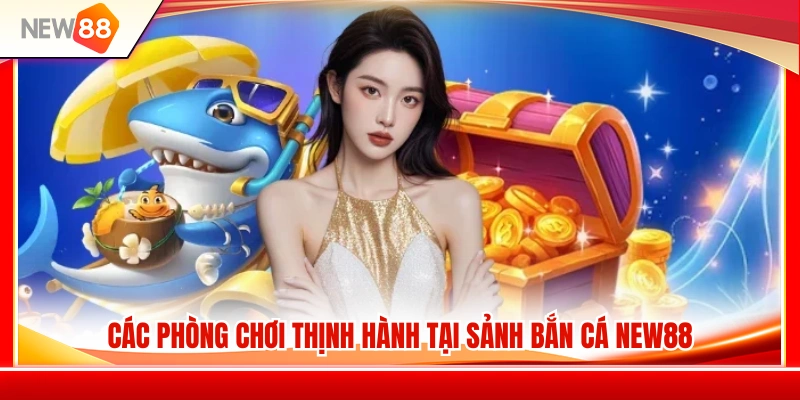 Bắn Cá NEW88 3 Top phòng bắn cá NEW88 được nhiều người chơi lựa chọn