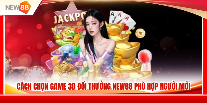 Game 3D Đổi Thưởng NEW88 – Cách Chọn Trò Phù Hợp Người Mới 4 Hướng dẫn chọn game 3D đổi thưởng NEW88 cho tân thủ