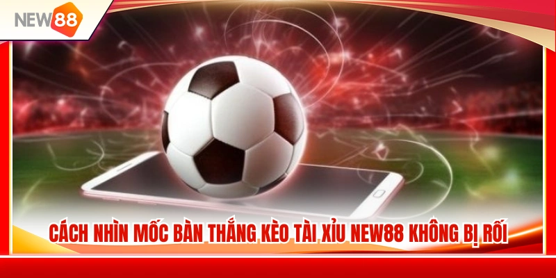 Kèo Tài Xỉu NEW88 – Cách Nhìn Mốc Bàn Thắng Không Bị Rối 3 Hướng dẫn đọc mốc bàn thắng kèo tài xỉu NEW88 dễ hiểu