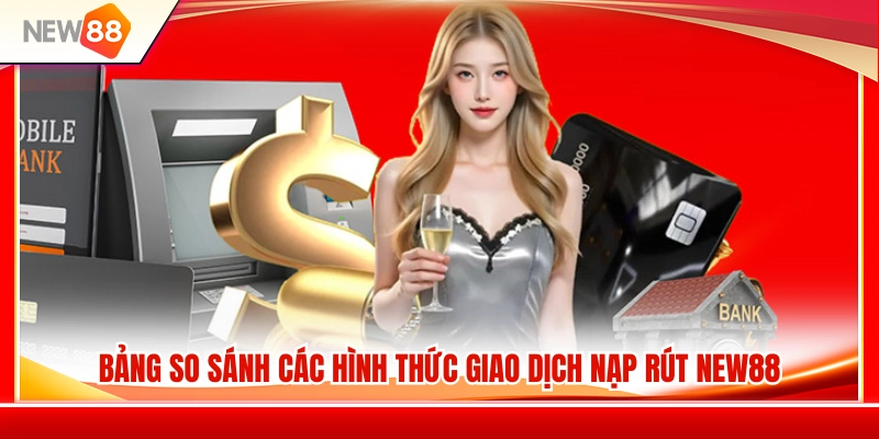 So sánh những phương thức nạp rút NEW88 phổ biến